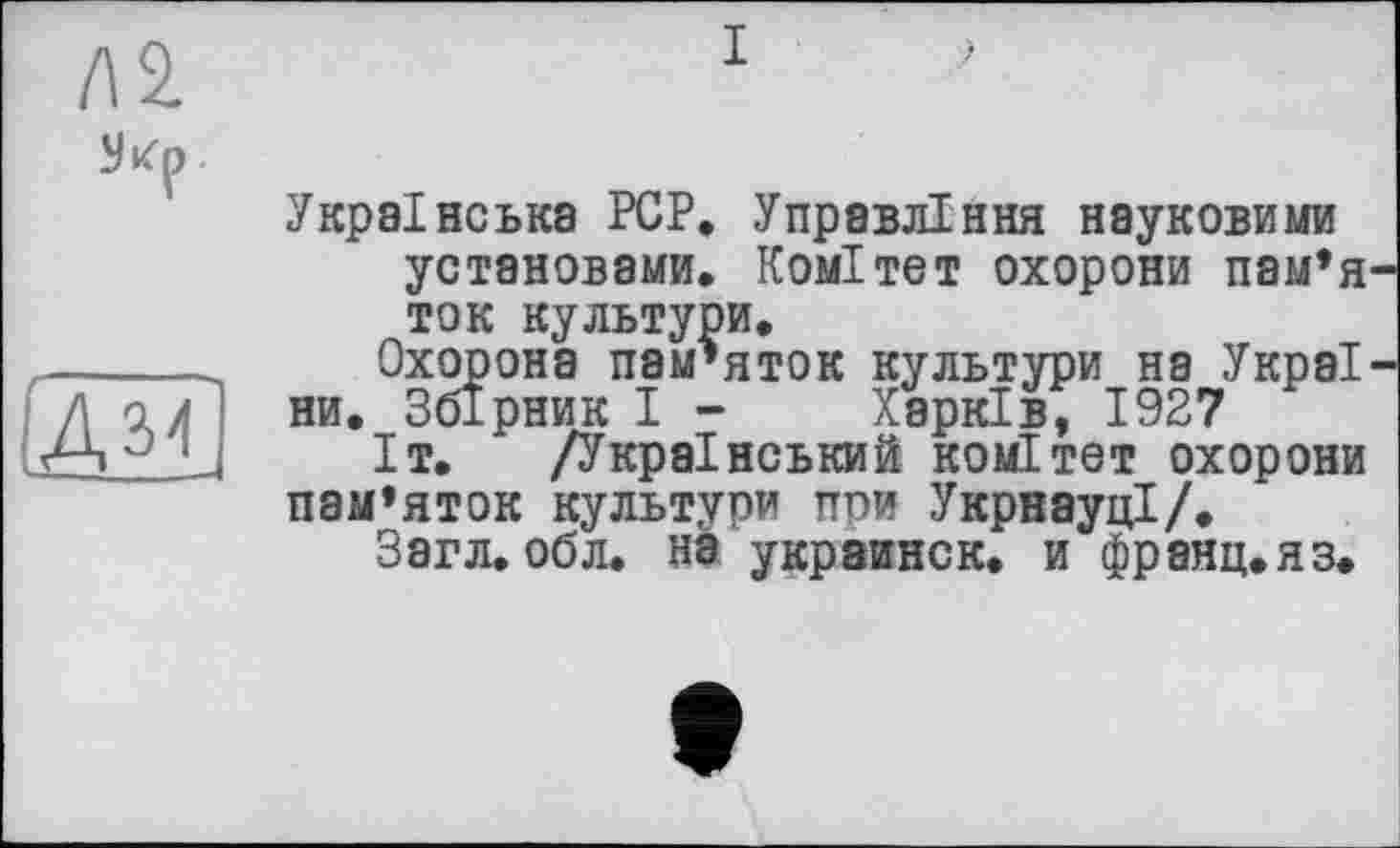 ﻿/12
Дм
Українська PCP, Управління науковими установами. Комітет охорони пам’я ток культури.
Охорона пам’яток культури на УкраІ ни. Збірник І - Харків, 1927
Іт. /Український комітет охорони пам’яток культури при УкрнауцІ/.
Загл. обл. на украинок, и франц.яз.